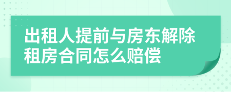 出租人提前与房东解除租房合同怎么赔偿