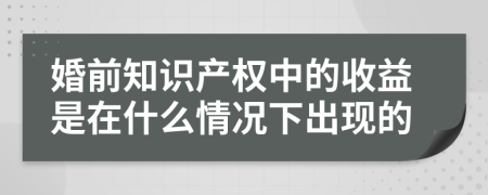 婚前知识产权中的收益是在什么情况下出现的