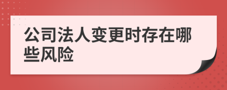 公司法人变更时存在哪些风险