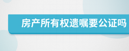 房产所有权遗嘱要公证吗