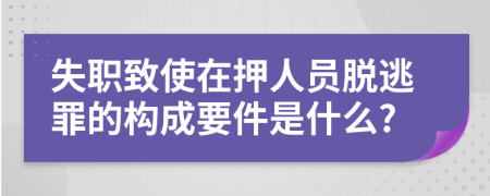失职致使在押人员脱逃罪的构成要件是什么?