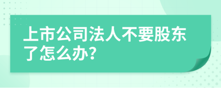 上市公司法人不要股东了怎么办？