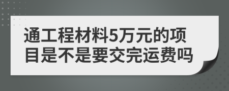 通工程材料5万元的项目是不是要交完运费吗