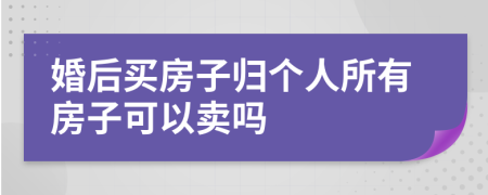 婚后买房子归个人所有房子可以卖吗