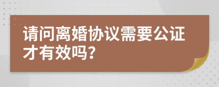 请问离婚协议需要公证才有效吗？