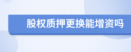 股权质押更换能增资吗