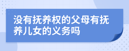 没有抚养权的父母有抚养儿女的义务吗