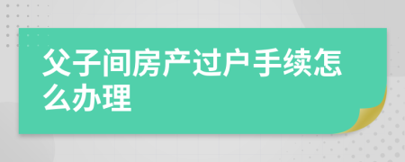 父子间房产过户手续怎么办理