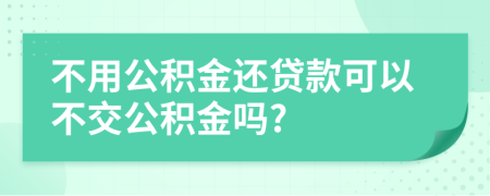 不用公积金还贷款可以不交公积金吗?