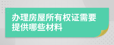 办理房屋所有权证需要提供哪些材料