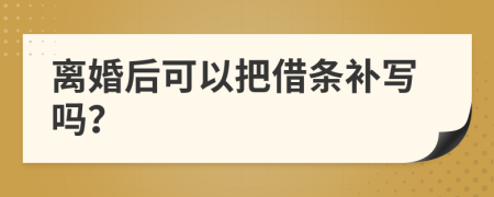 离婚后可以把借条补写吗？