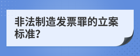 非法制造发票罪的立案标准？