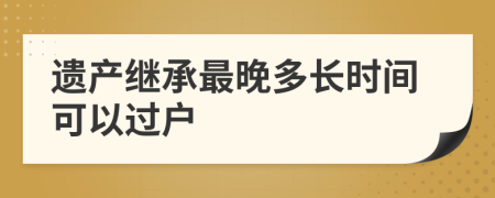 遗产继承最晚多长时间可以过户