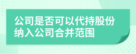 公司是否可以代持股份纳入公司合并范围