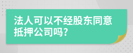 法人可以不经股东同意抵押公司吗?