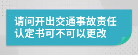 请问开出交通事故责任认定书可不可以更改