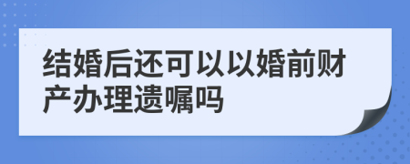 结婚后还可以以婚前财产办理遗嘱吗