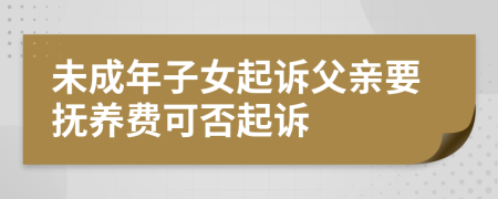 未成年子女起诉父亲要抚养费可否起诉