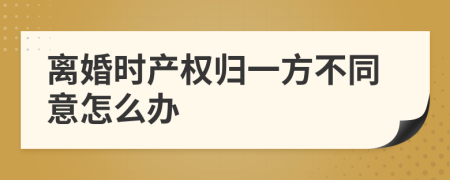 离婚时产权归一方不同意怎么办