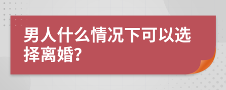 男人什么情况下可以选择离婚？