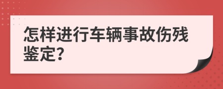 怎样进行车辆事故伤残鉴定？