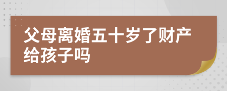 父母离婚五十岁了财产给孩子吗