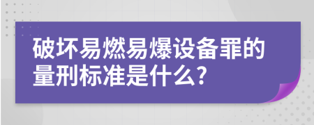 破坏易燃易爆设备罪的量刑标准是什么?