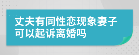 丈夫有同性恋现象妻子可以起诉离婚吗