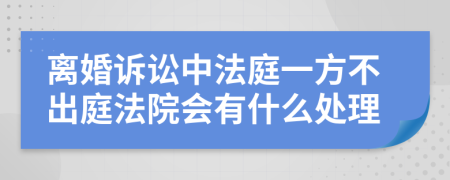 离婚诉讼中法庭一方不出庭法院会有什么处理