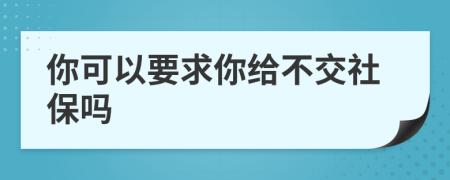 你可以要求你给不交社保吗