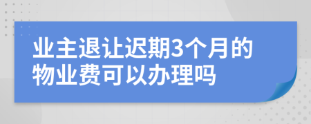 业主退让迟期3个月的物业费可以办理吗