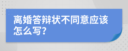 离婚答辩状不同意应该怎么写？