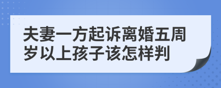 夫妻一方起诉离婚五周岁以上孩子该怎样判