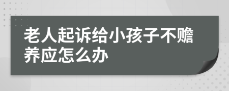 老人起诉给小孩子不赡养应怎么办