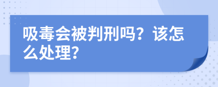 吸毒会被判刑吗？该怎么处理？