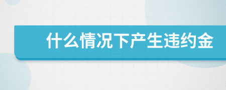 什么情况下产生违约金