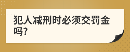 犯人减刑时必须交罚金吗?