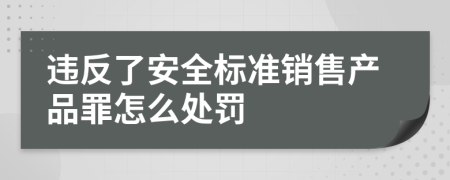 违反了安全标准销售产品罪怎么处罚