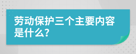 劳动保护三个主要内容是什么？