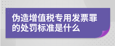 伪造增值税专用发票罪的处罚标准是什么