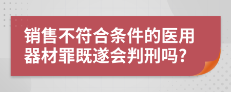 销售不符合条件的医用器材罪既遂会判刑吗?