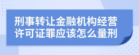 刑事转让金融机构经营许可证罪应该怎么量刑