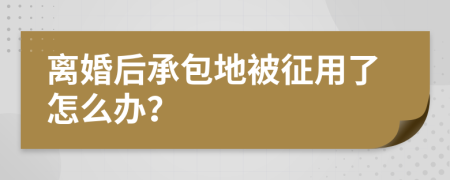 离婚后承包地被征用了怎么办？