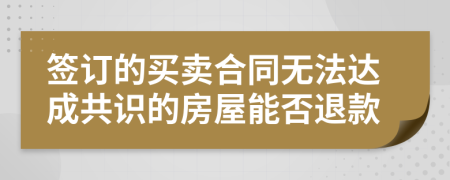 签订的买卖合同无法达成共识的房屋能否退款