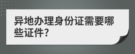 异地办理身份证需要哪些证件?