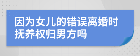 因为女儿的错误离婚时抚养权归男方吗