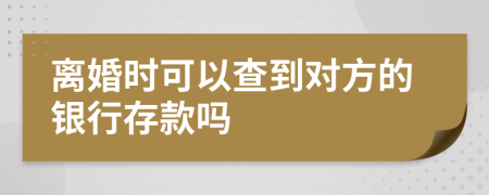 离婚时可以查到对方的银行存款吗