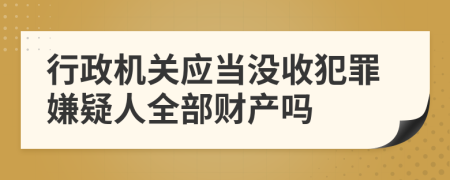 行政机关应当没收犯罪嫌疑人全部财产吗