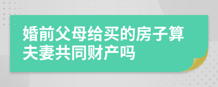 婚前父母给买的房子算夫妻共同财产吗