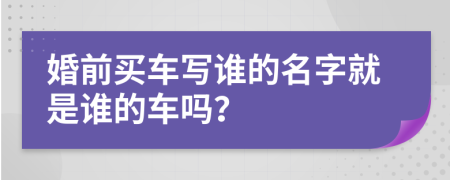 婚前买车写谁的名字就是谁的车吗？